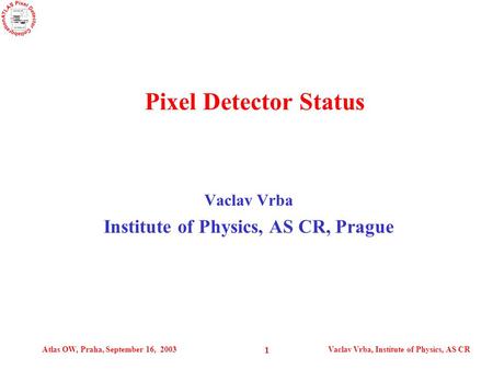 Atlas OW, Praha, September 16, 2003Vaclav Vrba, Institute of Physics, AS CR 1 Vaclav Vrba Institute of Physics, AS CR, Prague Pixel Detector Status.