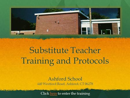Substitute Teacher Training and Protocols Ashford School 440 Westford Road, Ashford, CT 06278 Click here to enter the traininghere.