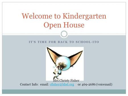 IT’S TIME FOR BACK TO SCHOOL-ITO Welcome to Kindergarten Open House Mrs.Christy Fisher Contact Info:   or 469-2686