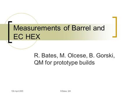 13th April 2005R.Bates, QM Measurements of Barrel and EC HEX R. Bates, M. Olcese, B. Gorski, QM for prototype builds.