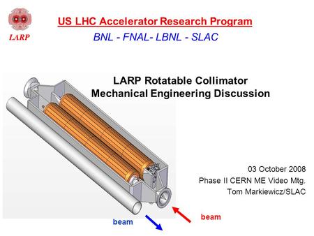 Beam LARP Rotatable Collimator Mechanical Engineering Discussion 03 October 2008 Phase II CERN ME Video Mtg. Tom Markiewicz/SLAC BNL - FNAL- LBNL - SLAC.