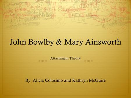 John Bowlby & Mary Ainsworth Attachment Theory By: Alicia Colosimo and Kathryn McGuire.