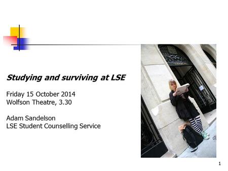 1 Studying and surviving at LSE Friday 15 October 2014 Wolfson Theatre, 3.30 Adam Sandelson LSE Student Counselling Service.