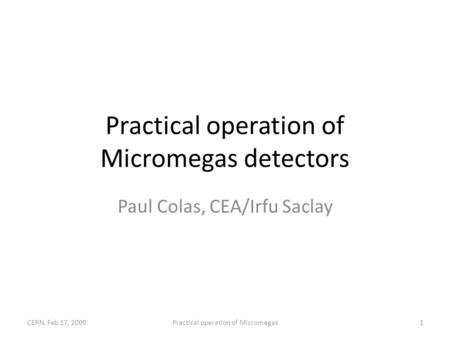 Practical operation of Micromegas detectors Paul Colas, CEA/Irfu Saclay CERN, Feb.17, 20091Practical operation of Micromegas.