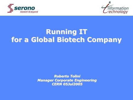A reason to do IT Running IT for a Global Biotech Company Roberto Tolini Manager Corporate Engineering CERN 05Jul2005.