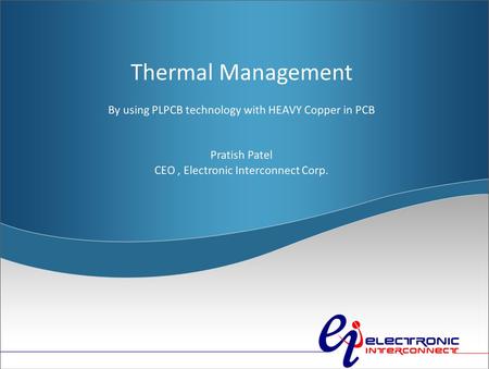 Click to edit Master subtitle style 4/25/12 Thermal Management By using PLPCB technology with HEAVY Copper in PCB Pratish Patel CEO, Electronic Interconnect.