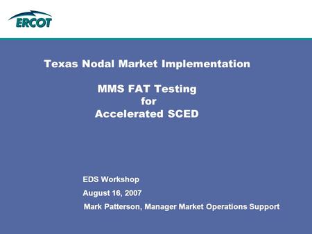 August 16, 2007 EDS Workshop Texas Nodal Market Implementation MMS FAT Testing for Accelerated SCED Mark Patterson, Manager Market Operations Support.