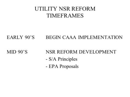 UTILITY NSR REFORM TIMEFRAMES EARLY 90’SBEGIN CAAA IMPLEMENTATION MID 90’SNSR REFORM DEVELOPMENT - S/A Principles - EPA Proposals.