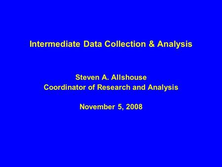 Intermediate Data Collection & Analysis Steven A. Allshouse Coordinator of Research and Analysis November 5, 2008.
