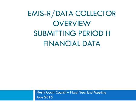 EMIS-R/DATA COLLECTOR OVERVIEW SUBMITTING PERIOD H FINANCIAL DATA North Coast Council – Fiscal Year End Meeting June 2015.