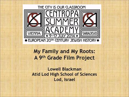 My Family and My Roots: A 9 th Grade Film Project Lowell Blackman Atid Lod High School of Sciences Lod, Israel.