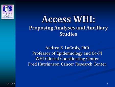 9/17/2015 1 Access WHI: Proposing Analyses and Ancillary Studies Andrea Z. LaCroix, PhD Professor of Epidemiology and Co-PI WHI Clinical Coordinating Center.
