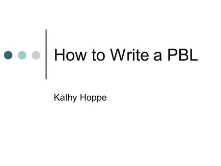How to Write a PBL Kathy Hoppe. What is PBL?????