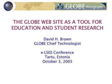 THE GLOBE WEB SITE AS A TOOL FOR EDUCATION AND STUDENT RESEARCH David H. Brown GLOBE Chief Technologist e-LSEE Conference Tartu, Estonia October 3, 2003.