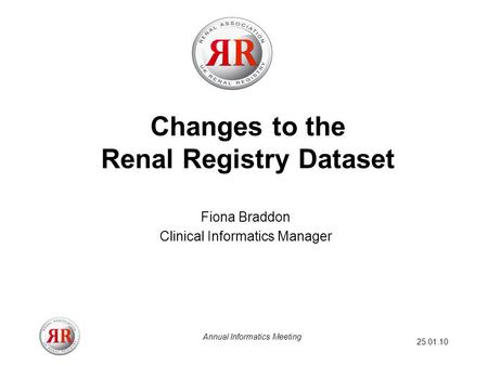 25.01.10 Annual Informatics Meeting Changes to the Renal Registry Dataset Fiona Braddon Clinical Informatics Manager.