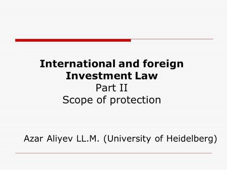 International and foreign Investment Law Part II Scope of protection Azar Aliyev LL.M. (University of Heidelberg)