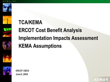 K E M A, I N C. TCA/KEMA ERCOT Cost Benefit Analysis Implementation Impacts Assessment KEMA Assumptions ERCOT CBCG June 2, 2004.