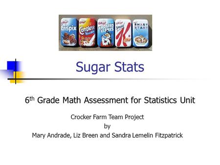 Sugar Stats 6 th Grade Math Assessment for Statistics Unit Crocker Farm Team Project by Mary Andrade, Liz Breen and Sandra Lemelin Fitzpatrick.