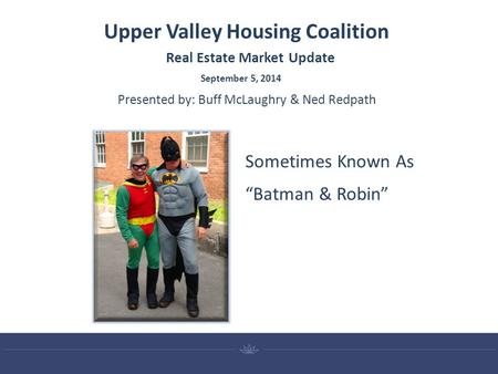 Upper Valley Housing Coalition September 5, 2014 Real Estate Market Update Presented by: Buff McLaughry & Ned Redpath Sometimes Known As “Batman & Robin”