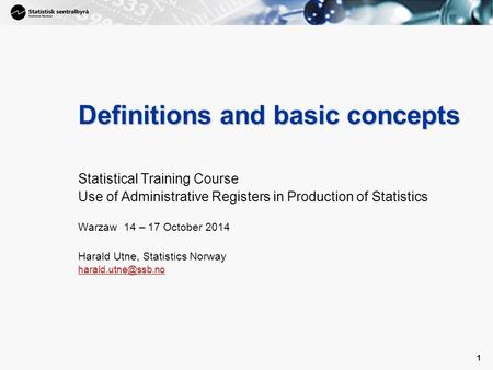 1 1 Definitions and basic concepts Statistical Training Course Use of Administrative Registers in Production of Statistics Warzaw 14 – 17 October 2014.