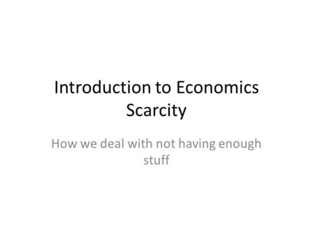 Introduction to Economics Scarcity How we deal with not having enough stuff.
