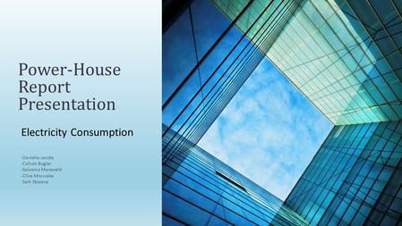 Electricity Consumption Power-House Report Presentation -Danielle Jacobs -Callum Bugler -Salaama Maneveld -Clive Mncwabe -Sam Skosana.