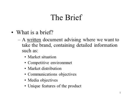 1 The Brief What is a brief? –A written document advising where we want to take the brand, containing detailed information such as: Market situation Competitive.