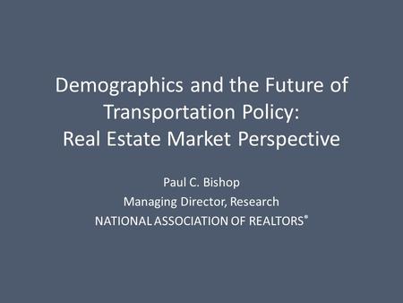 Demographics and the Future of Transportation Policy: Real Estate Market Perspective Paul C. Bishop Managing Director, Research NATIONAL ASSOCIATION OF.