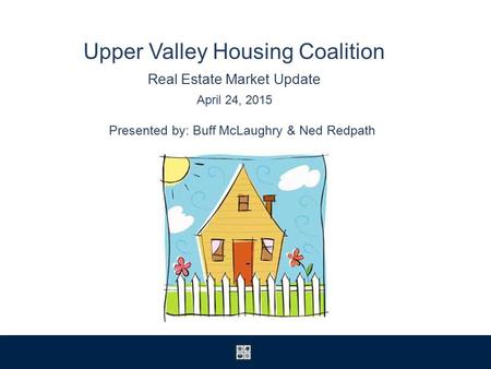 Upper Valley Housing Coalition Real Estate Market Update April 24, 2015 Presented by: Buff McLaughry & Ned Redpath.