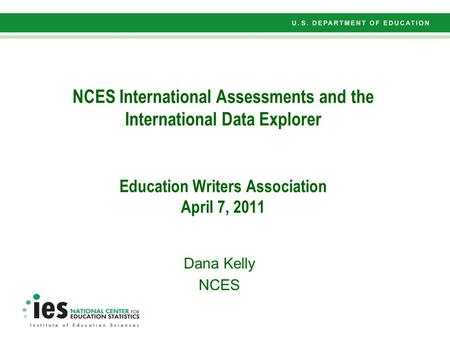 NCES International Assessments and the International Data Explorer Education Writers Association April 7, 2011 Dana Kelly NCES.