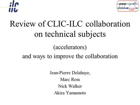 Review of CLIC-ILC collaboration on technical subjects (accelerators) and ways to improve the collaboration Jean-Pierre Delahaye, Marc Ross Nick Walker.