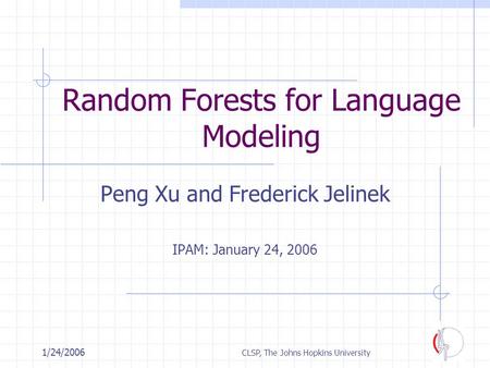 11/24/2006 CLSP, The Johns Hopkins University Random Forests for Language Modeling Peng Xu and Frederick Jelinek IPAM: January 24, 2006.