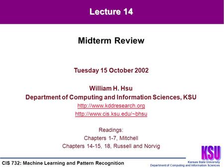 Kansas State University Department of Computing and Information Sciences CIS 732: Machine Learning and Pattern Recognition Tuesday 15 October 2002 William.