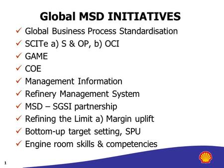 1 Global MSD INITIATIVES Global Business Process Standardisation SCITe a) S & OP, b) OCI GAME COE Management Information Refinery Management System MSD.