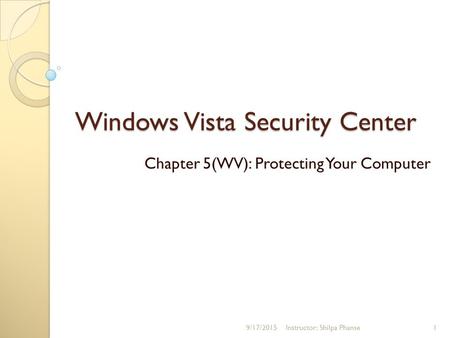 Windows Vista Security Center Chapter 5(WV): Protecting Your Computer 9/17/20151Instructor: Shilpa Phanse.