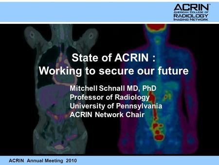 ACRIN Annual Meeting 2010 Mitchell Schnall MD, PhD Professor of Radiology University of Pennsylvania ACRIN Network Chair State of ACRIN : Working to secure.