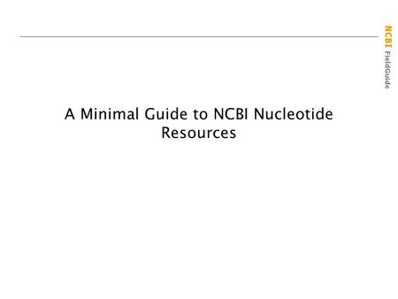 NCBI FieldGuide A Minimal Guide to NCBI Nucleotide Resources.