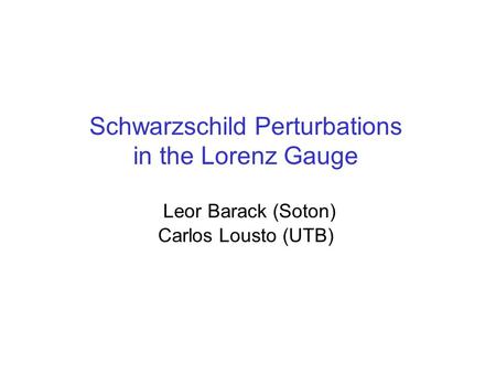Schwarzschild Perturbations in the Lorenz Gauge Leor Barack (Soton) Carlos Lousto (UTB)