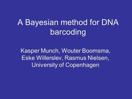 A Bayesian method for DNA barcoding Kasper Munch, Wouter Boomsma, Eske Willerslev, Rasmus Nielsen, University of Copenhagen.
