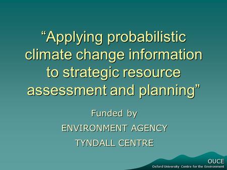 OUCE Oxford University Centre for the Environment “Applying probabilistic climate change information to strategic resource assessment and planning” Funded.