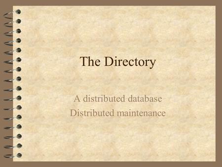 The Directory A distributed database Distributed maintenance.