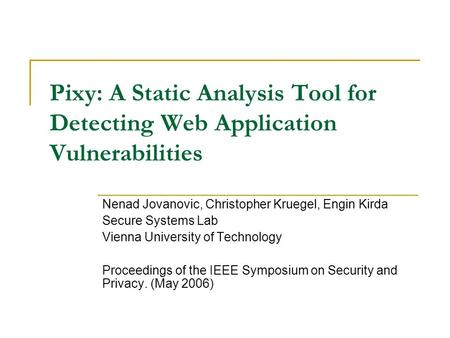 Pixy: A Static Analysis Tool for Detecting Web Application Vulnerabilities Nenad Jovanovic, Christopher Kruegel, Engin Kirda Secure Systems Lab Vienna.