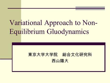 Variational Approach to Non- Equilibrium Gluodynamics 東京大学大学院 総合文化研究科 西山陽大.