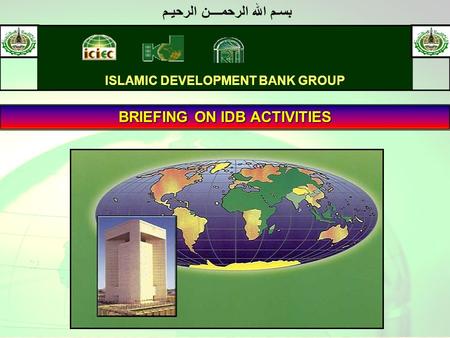 1 ISLAMIC DEVELOPMENT BANK GROUP BRIEFING ON IDB ACTIVITIES بسـم الله الرحمــــن الرحيـم.