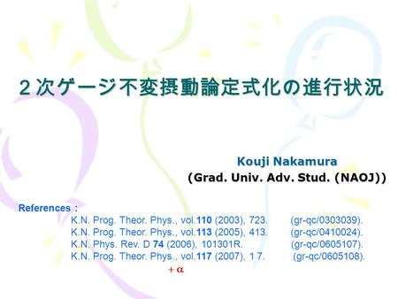 ２次ゲージ不変摂動論定式化の進行状況 Kouji Nakamura (Grad. Univ. Adv. Stud. (NAOJ)) References : K.N. Prog. Theor. Phys., vol.110 (2003), 723. (gr-qc/0303039). K.N. Prog.