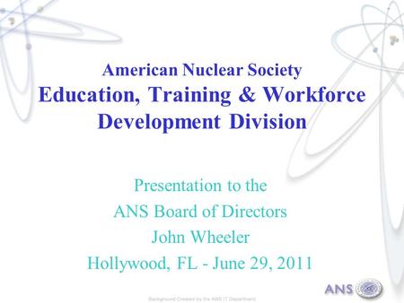 American Nuclear Society Education, Training & Workforce Development Division Presentation to the ANS Board of Directors John Wheeler Hollywood, FL - June.