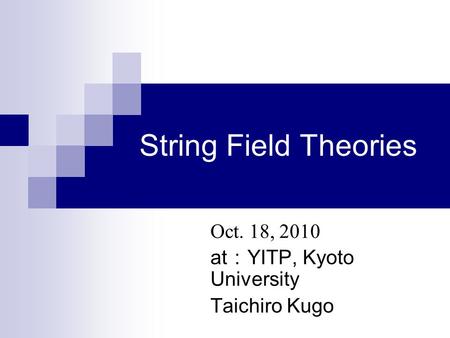 String Field Theories Oct. 18, 2010 at ： YITP, Kyoto University Taichiro Kugo.