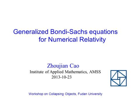 Zhoujian Cao Institute of Applied Mathematics, AMSS 2013-10-23 Workshop on Collapsing Objects, Fudan University Generalized Bondi-Sachs equations for Numerical.