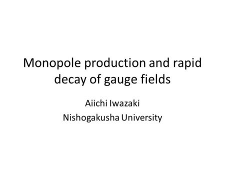 Monopole production and rapid decay of gauge fields Aiichi Iwazaki Nishogakusha University.