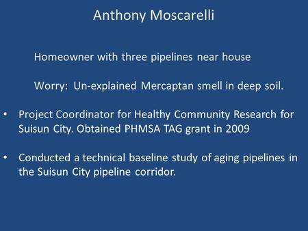 Anthony Moscarelli Homeowner with three pipelines near house Worry: Un-explained Mercaptan smell in deep soil. Project Coordinator for Healthy Community.